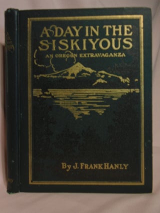 Item #52164 A DAY IN THE SISKIYOUS, AND OREGON EXTRAVAGANZA. J. Frank Hanly