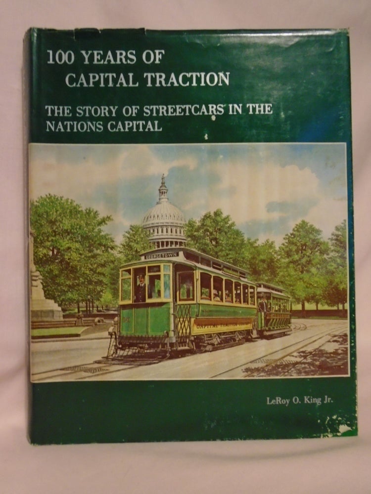 Item #52609 100 YEARS OF CAPITAL TRACTION: THE STORY OF STREETCARS IN THE NATIONS CAPITAL. LeRoy O. King, Jr.