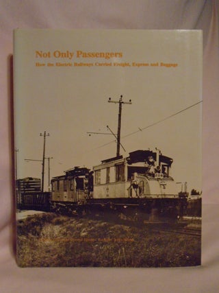 Item #52657 NOT ONLY PASSENGERS: HOW THE ELECTRIC RAILWAYS CARRIED FREIGHT, EXPRESS AND BAGGAGE....