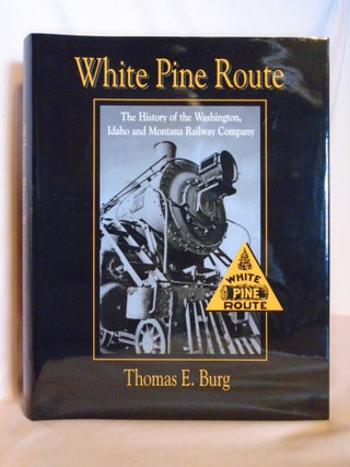 Item #53073 WHITE PINE ROUTE: THE HISTORY OF THE WASHINGTON, IDAHO AND MONTANA RAILWAY COMPANY....