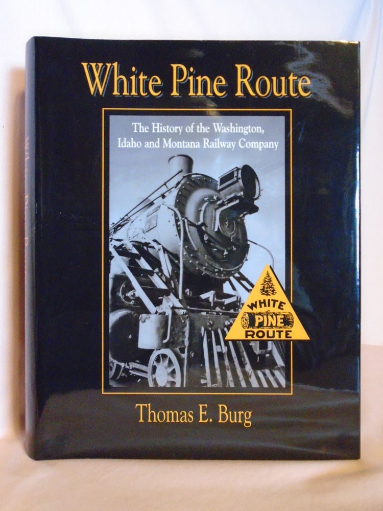 Item #53073 WHITE PINE ROUTE: THE HISTORY OF THE WASHINGTON, IDAHO AND MONTANA RAILWAY COMPANY. Thomas E. Burg.