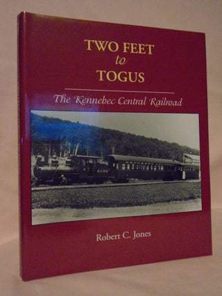 Item #53357 TWO FEET TO TOGUS: THE KENNEBEC CENTRAL RAILROAD. Robert C. Jones