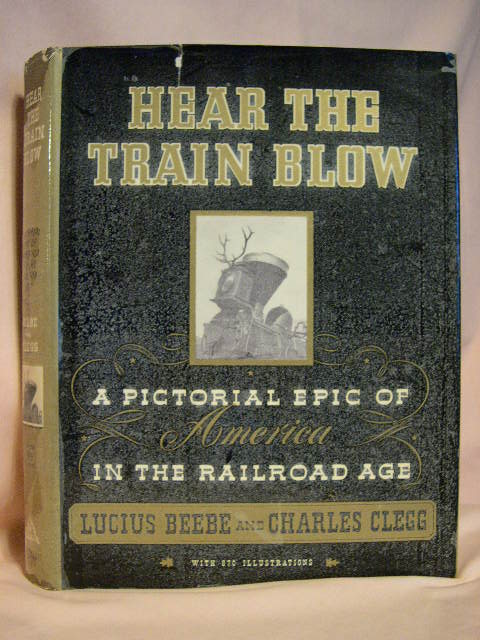 Item #29406 HEAR THE TRAIN BLOW: A PICTORIAL EPIC OF AMERICA IN THE RAILROAD AGE. Lucius Beebe, Charles Clegg.
