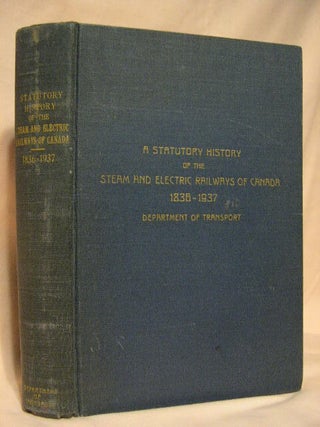 Item #30825 A STATUTORY HISTORY OF THE STEAM AND ELECTRIC RAILWAYS OF CANADA 1836-1937 WITH OTHER...