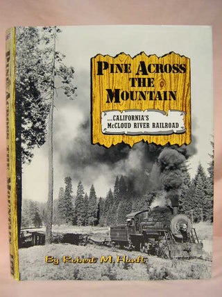 Item #35181 PINE ACROSS THE MOUNTAIN: ...CALIFORNIA'S McCLOUD RIVER RAILROAD. Robert M. Hanft
