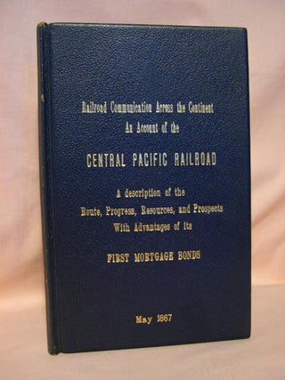 RAILROAD COMMUNICATION WITH THE PACIFIC, WITH AN ACCOUNT OF THE CENTRAL PACIFIC RAILROAD, OF CALIFORNIA: THE CHARACTER OF THE WORK, ITS PROGRESS, RESOURCES, EARNINGS AND FUTURE PROSPECTS, AND THE ADVANTAGES OF ITS FIRST MORTAGE BONDS