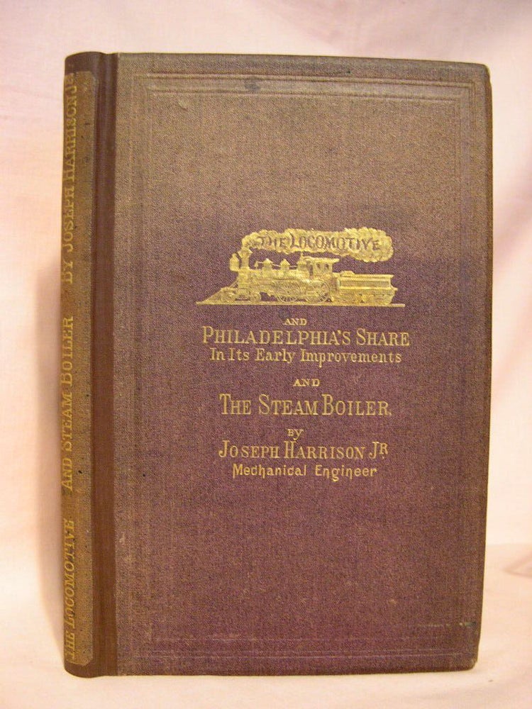 Item #38500 THE LOCOMOTIVE ENGINE, AND PHILADELPHIA'S SHARE IN ITS EARLY IMPROVEMENTS and AN ESSAY ON THE STEAM-BOILER, READ BEFORE THE FRANKLIN INSTITUTE, PHILADELPHIA, TO WHICH IS ADDED A REPORT OF THE COMMITTEE ON SCIENCE AND ARTS... ON THE HARRISON STEAM-BOILER. Joseph Harrison, Jr.