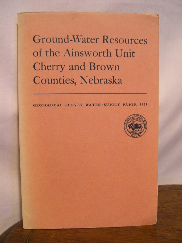 Item #42222 GROUND-WATER RESOURCES OF THE AINSWORTH UNIT, CHERRY AND BROWN COUNTIES, NEBRASKA, with a section on CHEMICAL QUALITY OF GROUND WATER: GEOLOGICAL SURVEY WATER-SUPPLY PAPER 1371. James G. Cronin, Thomas G. Newport, Robert A. Krieger.