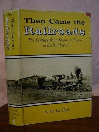 Item #42890 THEN CAME THE RAILROADS: THE CENTURY FROM STEAM TO DIESEL IN THE SOUTHWEST. Ira G. Clark