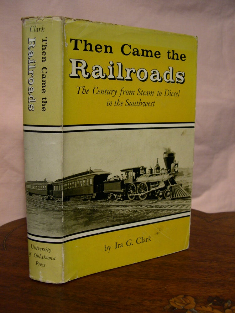 Item #43458 THEN CAME THE RAILROADS: THE CENTURY FROM STEAM TO DIESEL IN THE SOUTHWEST. Ira G. Clark.