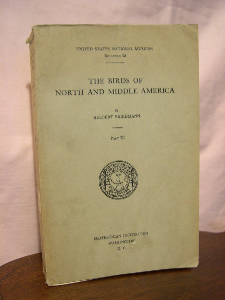 Item #45603 THE BIRDS OF NORTH AND MIDDLE AMERICA; A DESCRIPTIVE CATALOG OF THE HIGHER GROUPS, GENERA, SPECIES, AND SUBSPECIES OF BIRDS KNOWN TO OCCUR IN NORTH AMERICA... PART XI. SMITHSONIAN INSTITUTION BULLETIN 50. Herbert Friedmann.
