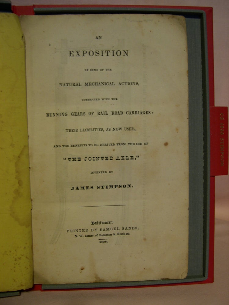 Item #46022 AN EXPOSITION OF SOME OF THE NATURAL MECHANICAL ACTIONS, CONNECTED WITH THE RUNNING GEARS OF RAIL ROAD CARRIAGES: THEIR LIABILITIES, AS NOW USED, AND THE BENEFITS TO BE DERIVED FROM THE USE OF "THE JOINTED AXLE," INVENTED BY JAMES STIMPSON. James Stimpson.