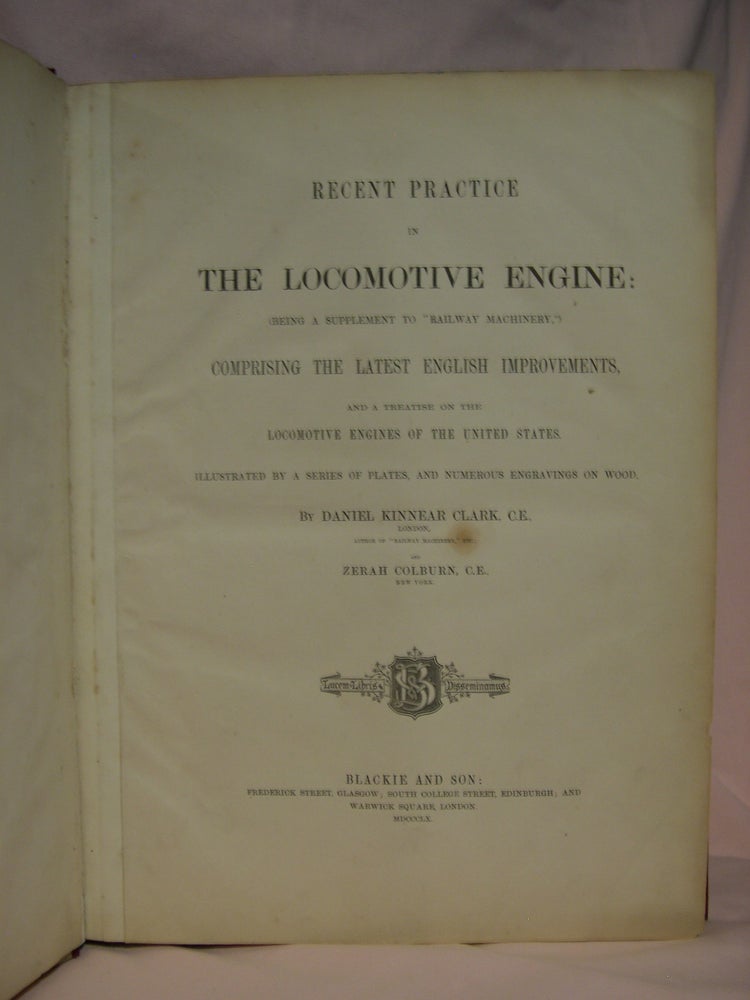 Item #46372 RECENT PRCTICE IN THE LOCOMOTIVE ENGINE: (BEING A SUPPLEMENT TO "RAILWAY MACHINERY,") COMPRISING THE LATEST ENGLISH IMPROVEMENTS, AND A REATISE ON THE LOCOMOTIVE ENGINES OF THE UNITED STATES. ILLUSTRATED BY A SEIRES OF PLATES, AND NUMEROUS ENGRAVINGS. Daniel Kinnear Clark, Zerah Colburn.