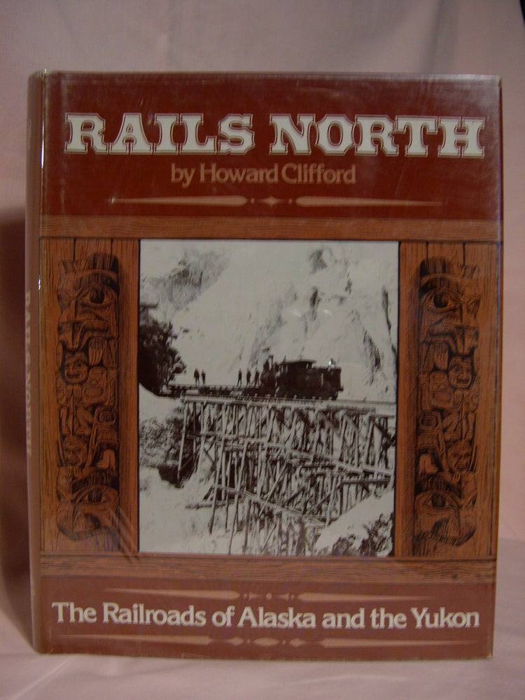 Item #46671 RAILS NORTH: THE RAILROADS OF ALASKA AND THE YUKON. Howard Clifford.