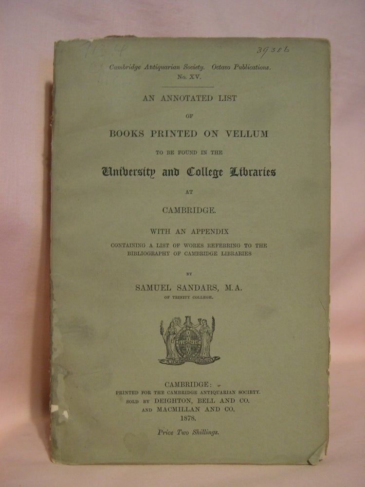 Item #47061 AN ANNOTATED LIST OF BOOKS PRINTED ON VELLUM TO BE FOUND IN THE UNIVERSITY AND COLLEGE LIBRARIES AT CAMBRIDGE, WITH AN APPENDIX CONTAINING A LIST OF WORKS REFERRING TO THE BIBLIOGRAPHY OF CAMBRIDGE LIBRARIES. Samuel Sandars.