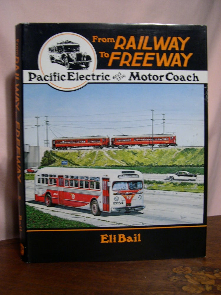 Item #48838 FROM RAILWAY TO FREEWAY: PACIFIC ELECTRIC AND THE MOTOR COACH. Eli Bail.