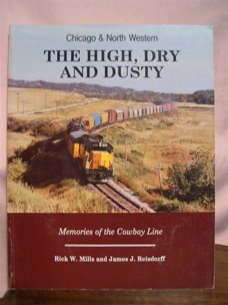 Item #49083 CHICAGO & NORTH WESTERN; THE HIGH, DRY AND DUST; MEMORIES OF THE COWBOY LINE. Rick W. Mills, James J. Reisdorff.