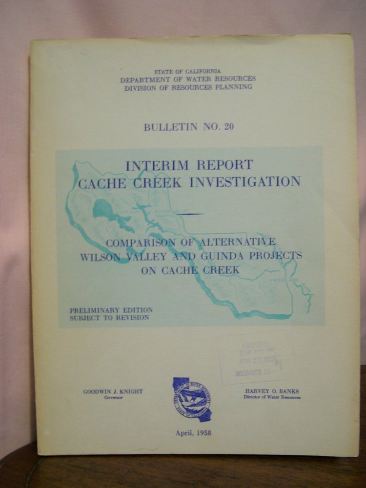 Item #49169 INTERIM REPORT, CACHE CREEK INVESTIGATION; CAMPARISON OF ALTERNATIVE WILSON VALLEY AND GUINDA PROJECTS ON CACHE CREEK; BULLETIN NO. 20, APRIL, 1958