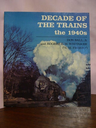Item #49291 DECADE OF THE TRAINS; THE 1940s. Don Ball, Jr, Rogers E. M. Whitaker
